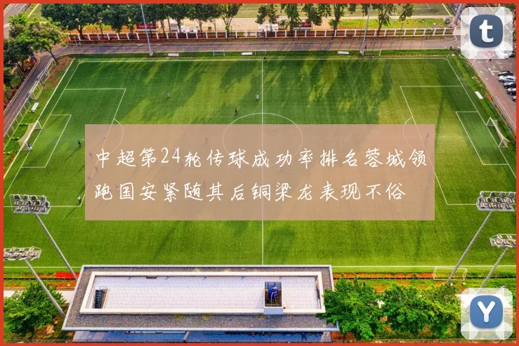 中超第24轮传球成功率排名蓉城领跑国安紧随其后铜梁龙表现不俗