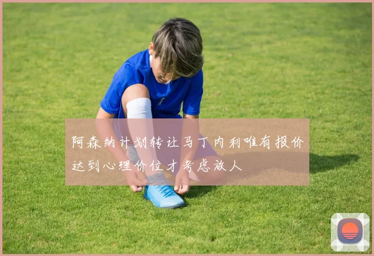 阿森纳计划转让马丁内利唯有报价达到心理价位才考虑放人