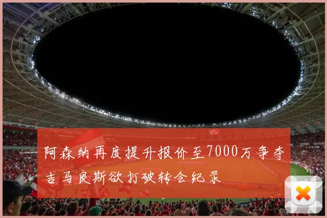 阿森纳再度提升报价至7000万争夺吉马良斯欲打破转会纪录