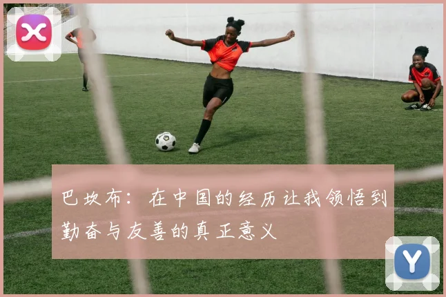 巴坎布：在中国的经历让我领悟到勤奋与友善的真正意义