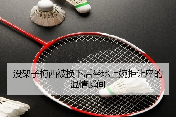 没架子梅西被换下后坐地上婉拒让座的温情瞬间