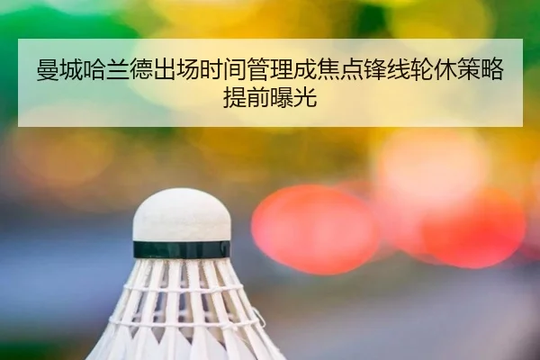曼城哈兰德出场时间管理成焦点锋线轮休策略提前曝光
